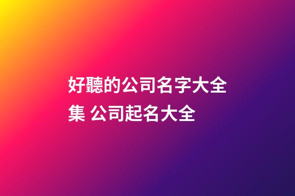好聽的公司名字大全集 公司起名大全